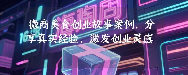 微商美食创业故事案例，分享真实经验，激发创业灵感