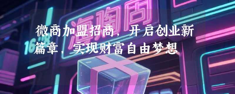 微商加盟招商，开启创业新篇章，实现财富自由梦想