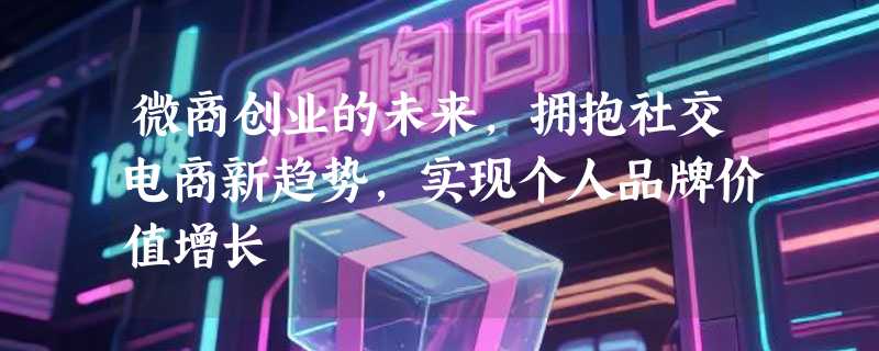 微商创业的未来，拥抱社交电商新趋势，实现个人品牌价值增长