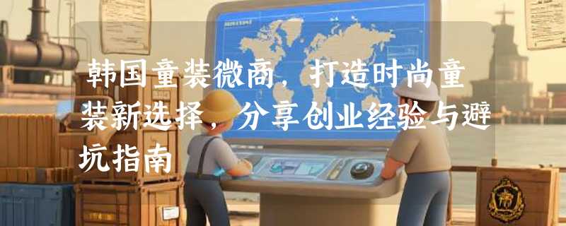 韩国童装微商，打造时尚童装新选择，分享创业经验与避坑指南