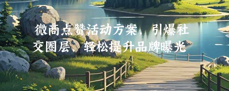 微商点赞活动方案，引爆社交圈层，轻松提升品牌曝光