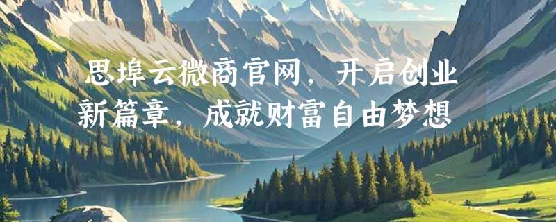 思埠云微商官网，开启创业新篇章，成就财富自由梦想