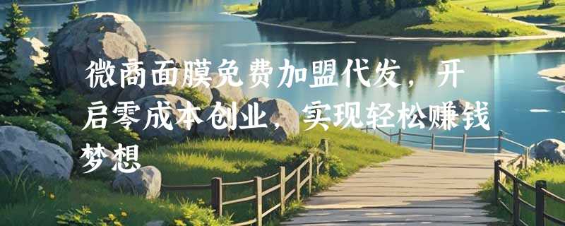 微商面膜免费加盟代发，开启零成本创业，实现轻松赚钱梦想