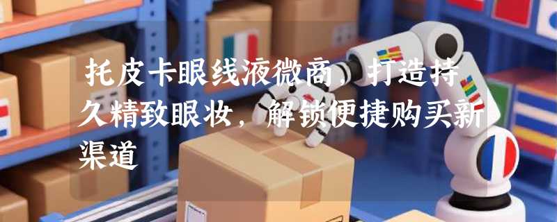 托皮卡眼线液微商，打造持久精致眼妆，解锁便捷购买新渠道
