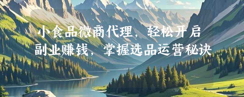 小食品微商代理，轻松开启副业赚钱，掌握选品运营秘诀