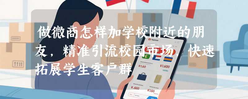做微商怎样加学校附近的朋友，精准引流校园市场，快速拓展学生客户群