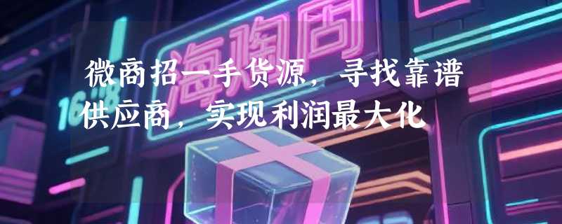 微商招一手货源，寻找靠谱供应商，实现利润最大化