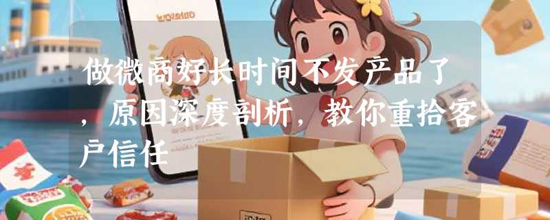 做微商好长时间不发产品了，原因深度剖析，教你重拾客户信任