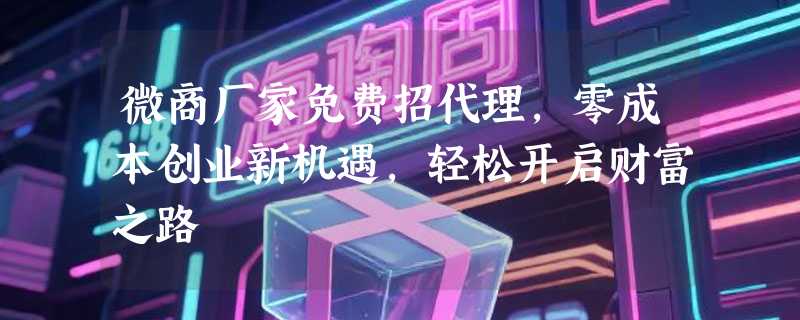 微商厂家免费招代理，零成本创业新机遇，轻松开启财富之路