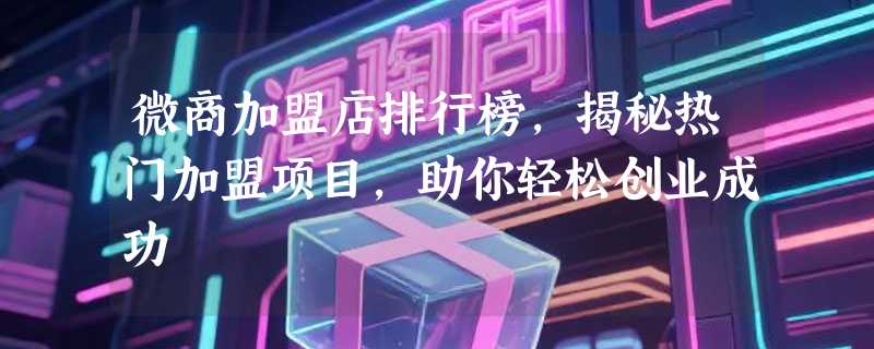 微商加盟店排行榜，揭秘热门加盟项目，助你轻松创业成功
