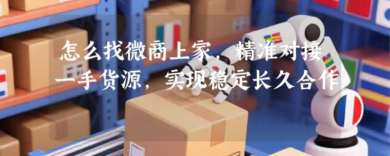 怎么找微商上家，精准对接一手货源，实现稳定长久合作