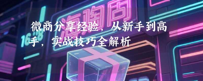 微商分享经验，从新手到高手，实战技巧全解析