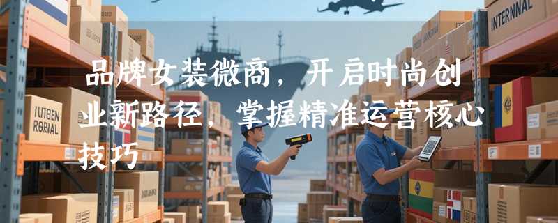 品牌女装微商，开启时尚创业新路径，掌握精准运营核心技巧