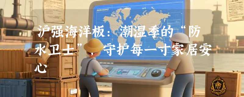 沪强海洋板：潮湿季的“防水卫士”，守护每一寸家居安心
