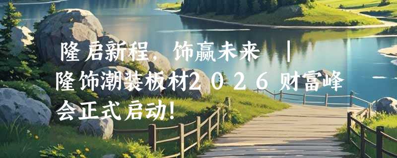 隆启新程，饰赢未来 | 隆饰潮装板材2026财富峰会正式启动！