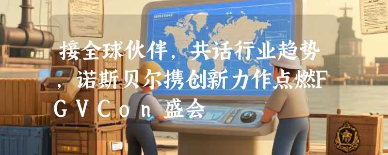 接全球伙伴，共话行业趋势，诺斯贝尔携创新力作点燃FGVCon盛会