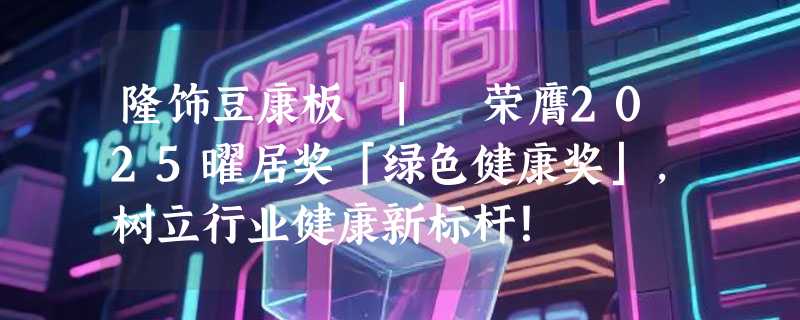 隆饰豆康板 | 荣膺2025曜居奖「绿色健康奖」，树立行业健康新标杆！