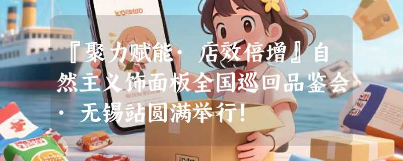 『聚力赋能·店效倍增』自然主义饰面板全国巡回品鉴会·无锡站圆满举行！