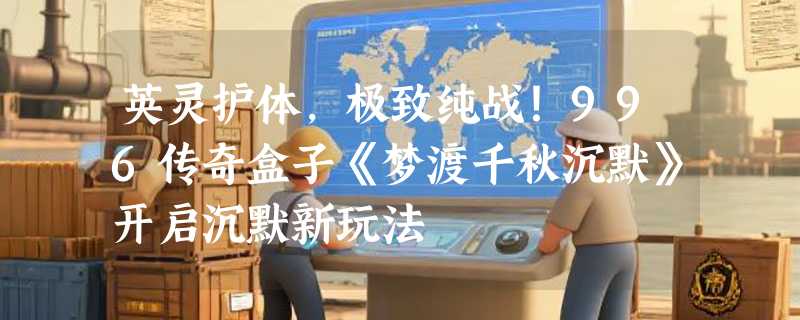 英灵护体，极致纯战！996传奇盒子《梦渡千秋沉默》开启沉默新玩法