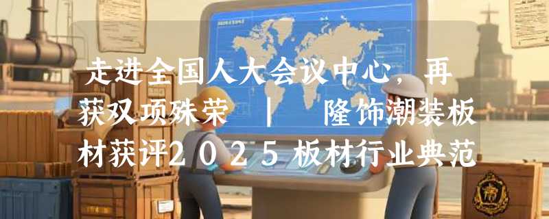 走进全国人大会议中心，再获双项殊荣 | 隆饰潮装板材获评2025板材行业典范品牌
