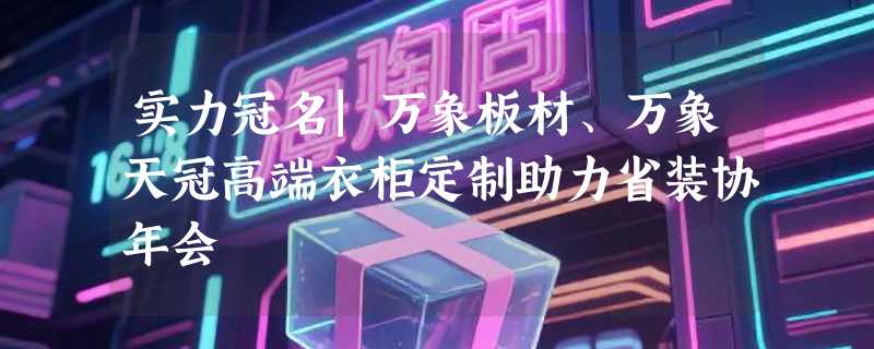 实力冠名|万象板材、万象天冠高端衣柜定制助力省装协年会