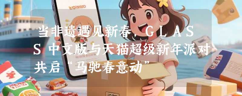 当非遗遇见新春，GLASS中文版与天猫超级新年派对共启“马驰春意动”
