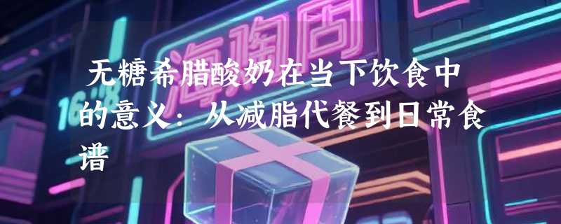 无糖希腊酸奶在当下饮食中的意义：从减脂代餐到日常食谱