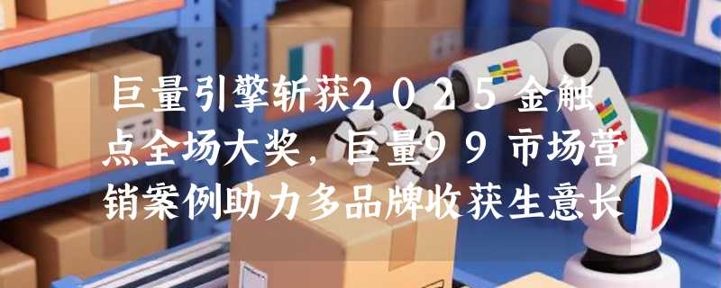 巨量引擎斩获2025金触点全场大奖，巨量99市场营销案例助力多品牌收获生意长效价值