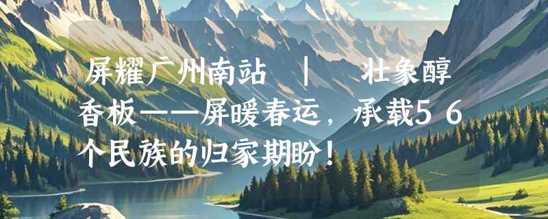 屏耀广州南站 | 壮象醇香板——屏暖春运，承载56个民族的归家期盼！