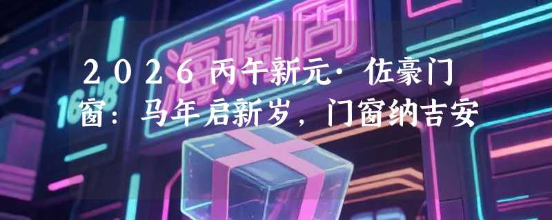 2026丙午新元·佐豪门窗：马年启新岁，门窗纳吉安