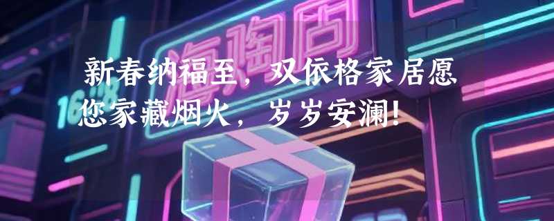 新春纳福至，双依格家居愿您家藏烟火，岁岁安澜！