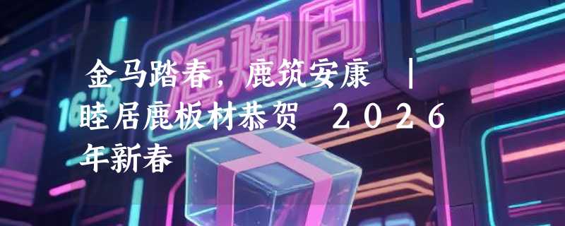 金马踏春，鹿筑安康 | 睦居鹿板材恭贺 2026 年新春