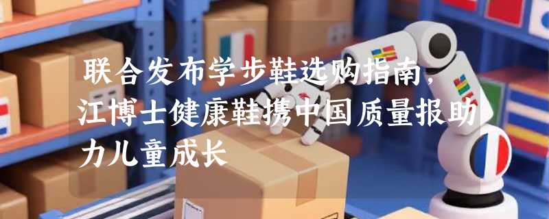 联合发布学步鞋选购指南，江博士健康鞋携中国质量报助力儿童成长