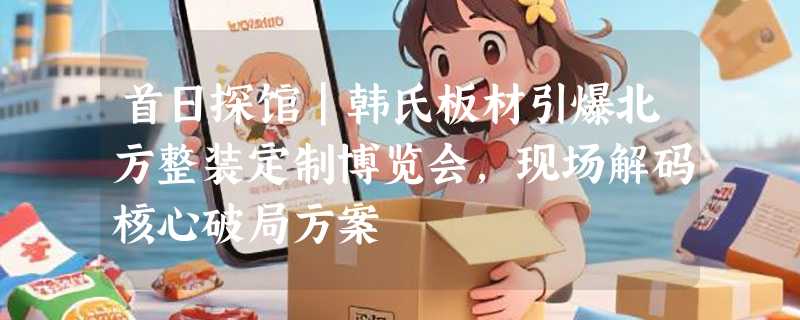 首日探馆｜韩氏板材引爆北方整装定制博览会，现场解码核心破局方案