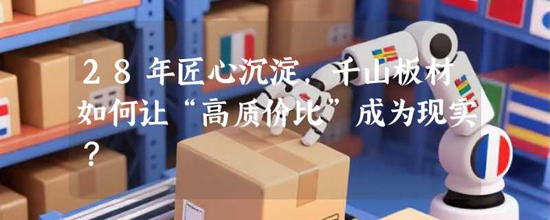 28年匠心沉淀，千山板材如何让“高质价比”成为现实？