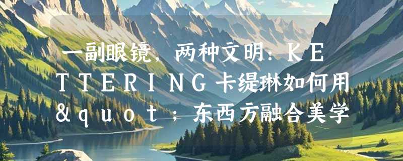 一副眼镜，两种文明：KETTERING卡缇琳如何用"东西方融合美学"征服新一代消费者