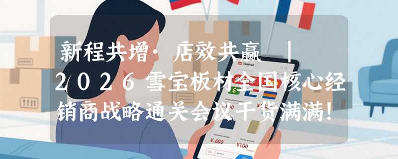 新程共增·店效共赢 | 2026雪宝板材全国核心经销商战略通关会议干货满满！