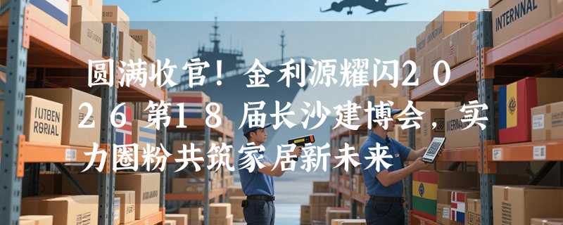 圆满收官！金利源耀闪2026第18届长沙建博会，实力圈粉共筑家居新未来