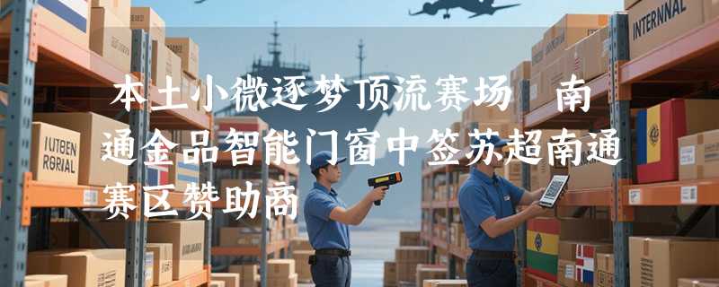 本土小微逐梦顶流赛场 南通金品智能门窗中签苏超南通赛区赞助商