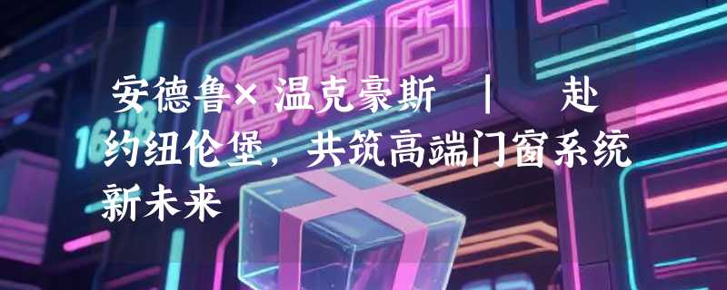 安德鲁×温克豪斯 | 赴约纽伦堡，共筑高端门窗系统新未来