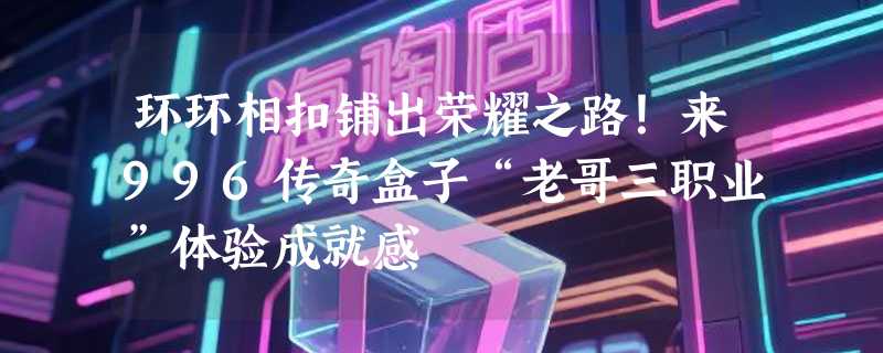 环环相扣铺出荣耀之路！来996传奇盒子“老哥三职业”体验成就感