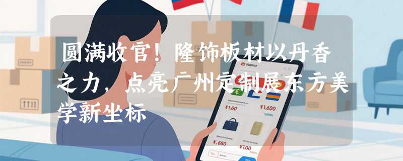 圆满收官！隆饰板材以丹香之力，点亮广州定制展东方美学新坐标