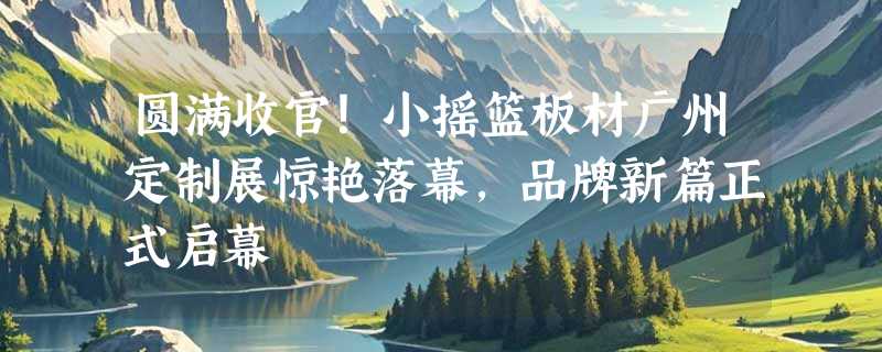 圆满收官！小摇篮板材广州定制展惊艳落幕，品牌新篇正式启幕