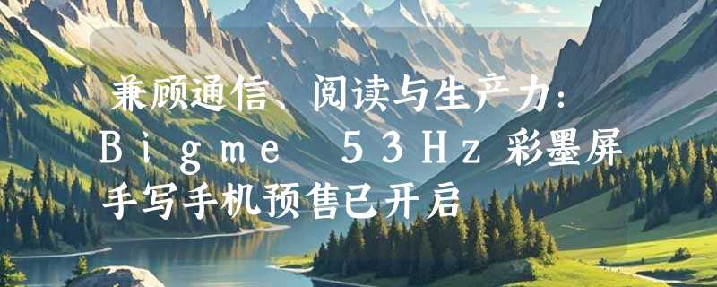 兼顾通信、阅读与生产力：Bigme 53Hz彩墨屏手写手机预售已开启