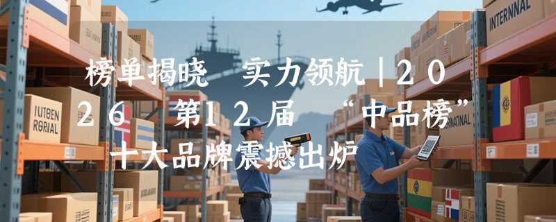 榜单揭晓・实力领航｜2026 第12届 “中品榜” 十大品牌震撼出炉