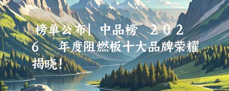 榜单公布|中品榜 2026 年度阻燃板十大品牌荣耀揭晓！