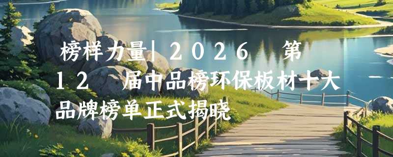 榜样力量|2026 第 12 届中品榜环保板材十大品牌榜单正式揭晓