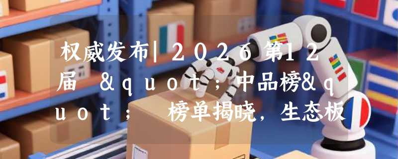 权威发布|2026第12届 "中品榜" 榜单揭晓，生态板十大品牌重磅亮相！