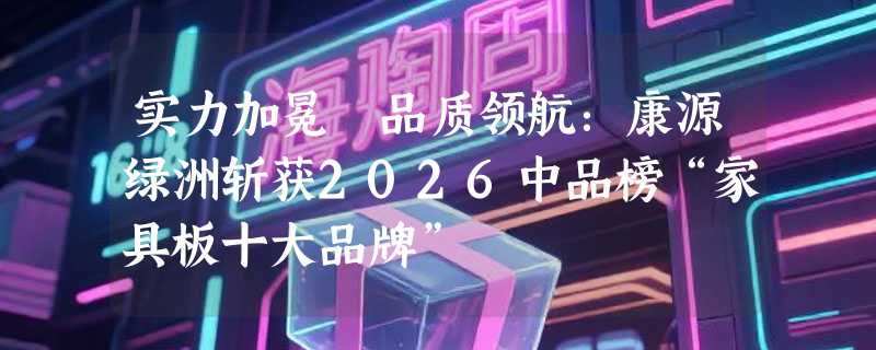 实力加冕 品质领航：康源绿洲斩获2026中品榜“家具板十大品牌”