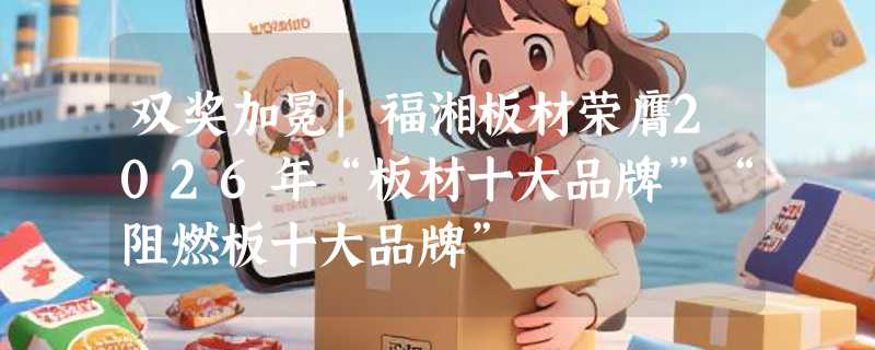 双奖加冕|福湘板材荣膺2026年“板材十大品牌”“阻燃板十大品牌”
